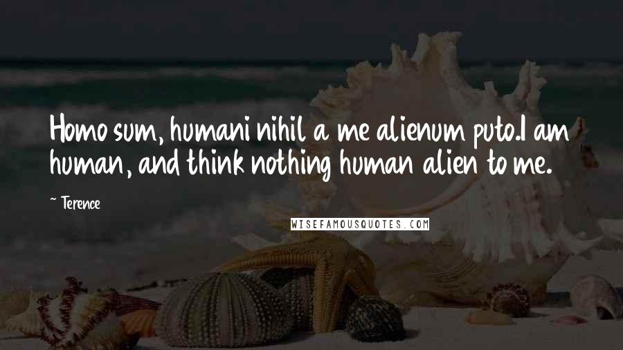 Terence Quotes: Homo sum, humani nihil a me alienum puto.I am human, and think nothing human alien to me.