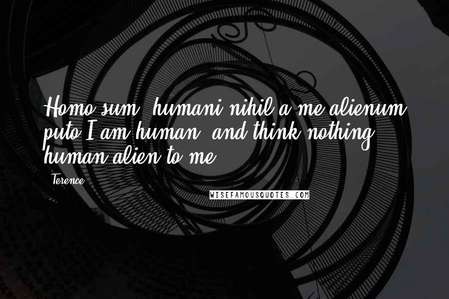 Terence Quotes: Homo sum, humani nihil a me alienum puto.I am human, and think nothing human alien to me.