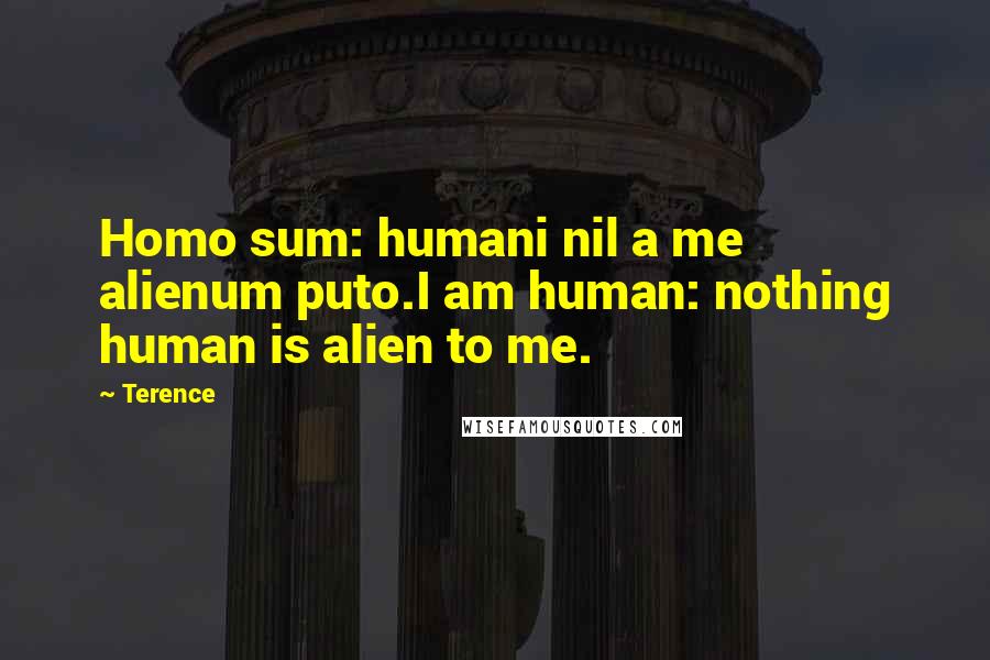 Terence Quotes: Homo sum: humani nil a me alienum puto.I am human: nothing human is alien to me.