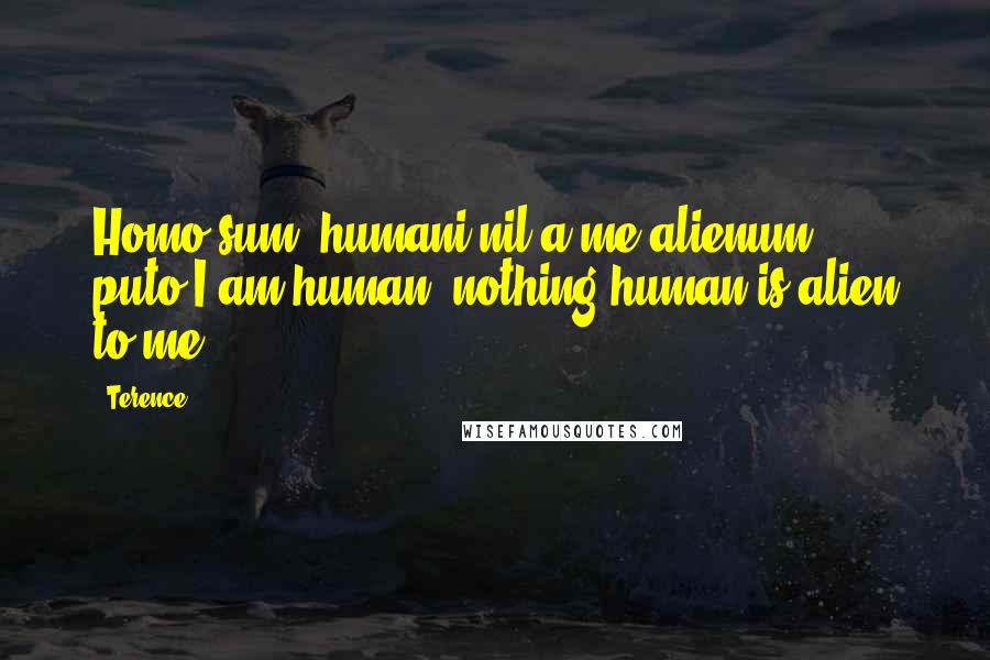 Terence Quotes: Homo sum: humani nil a me alienum puto.I am human: nothing human is alien to me.