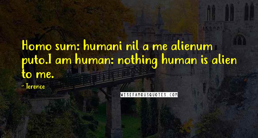 Terence Quotes: Homo sum: humani nil a me alienum puto.I am human: nothing human is alien to me.