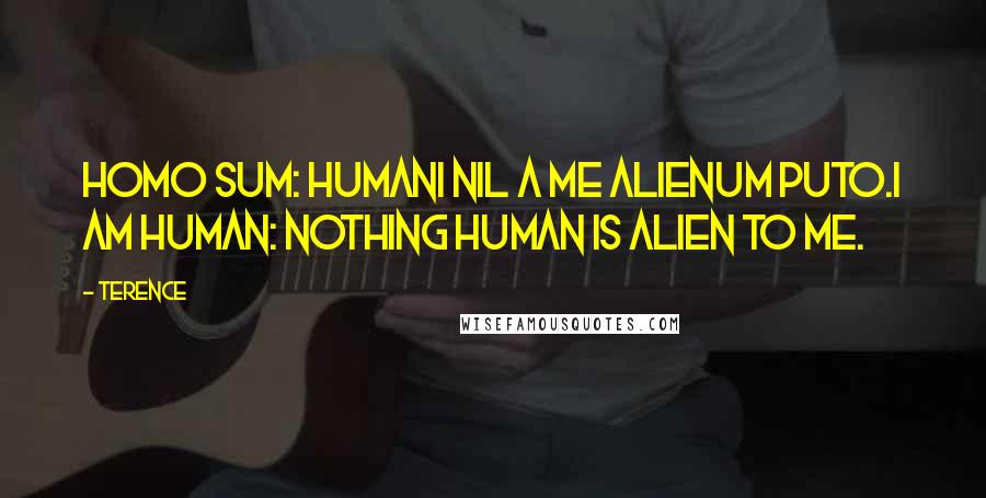 Terence Quotes: Homo sum: humani nil a me alienum puto.I am human: nothing human is alien to me.