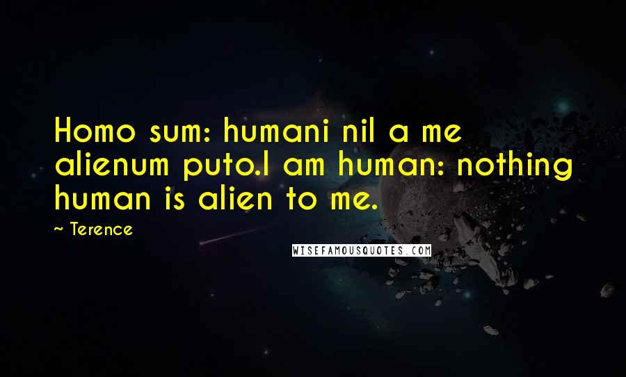 Terence Quotes: Homo sum: humani nil a me alienum puto.I am human: nothing human is alien to me.