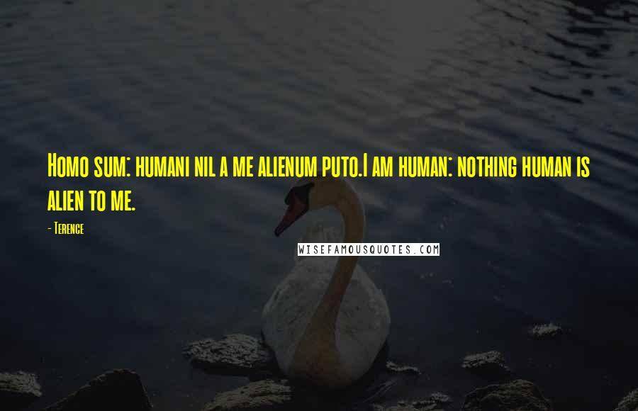 Terence Quotes: Homo sum: humani nil a me alienum puto.I am human: nothing human is alien to me.