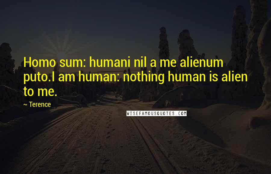 Terence Quotes: Homo sum: humani nil a me alienum puto.I am human: nothing human is alien to me.