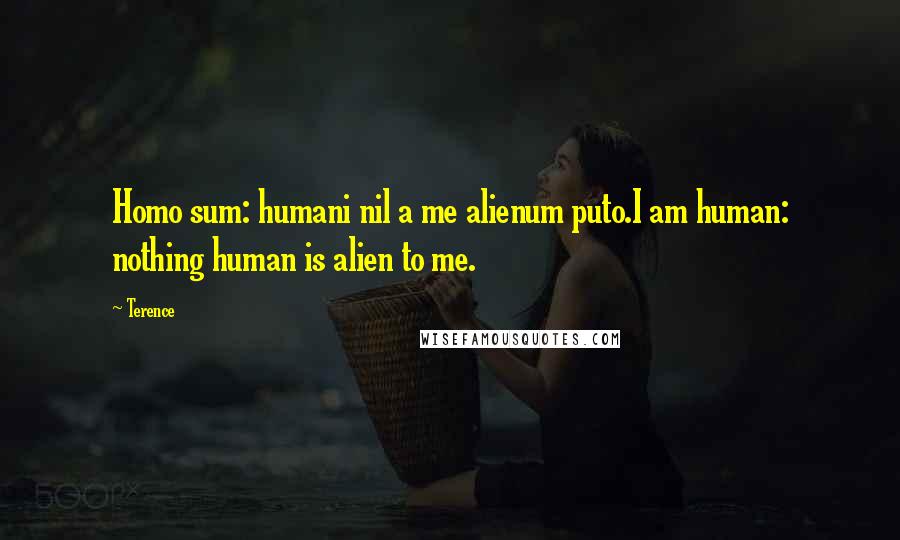 Terence Quotes: Homo sum: humani nil a me alienum puto.I am human: nothing human is alien to me.