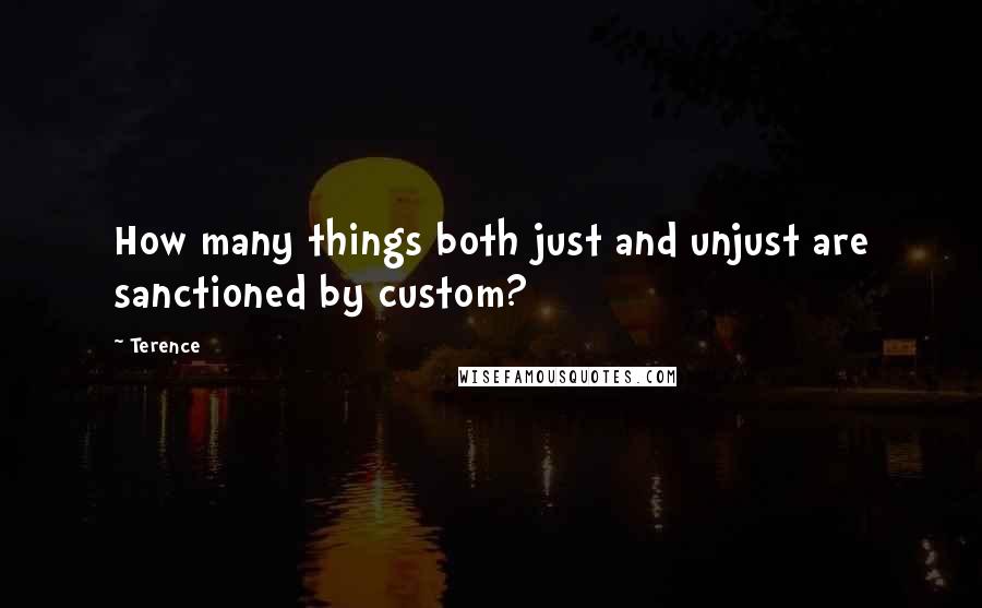 Terence Quotes: How many things both just and unjust are sanctioned by custom?