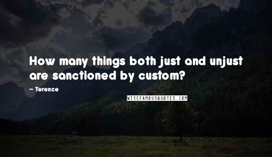 Terence Quotes: How many things both just and unjust are sanctioned by custom?