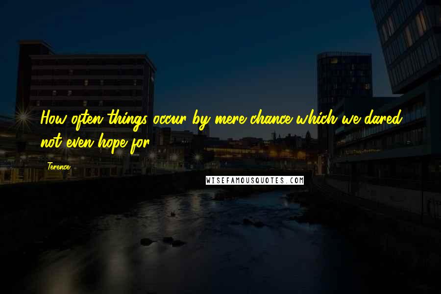 Terence Quotes: How often things occur by mere chance which we dared not even hope for.