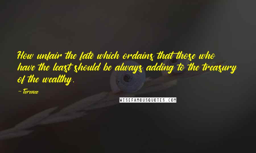 Terence Quotes: How unfair the fate which ordains that those who have the least should be always adding to the treasury of the wealthy.