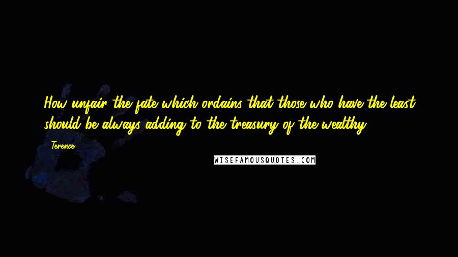 Terence Quotes: How unfair the fate which ordains that those who have the least should be always adding to the treasury of the wealthy.