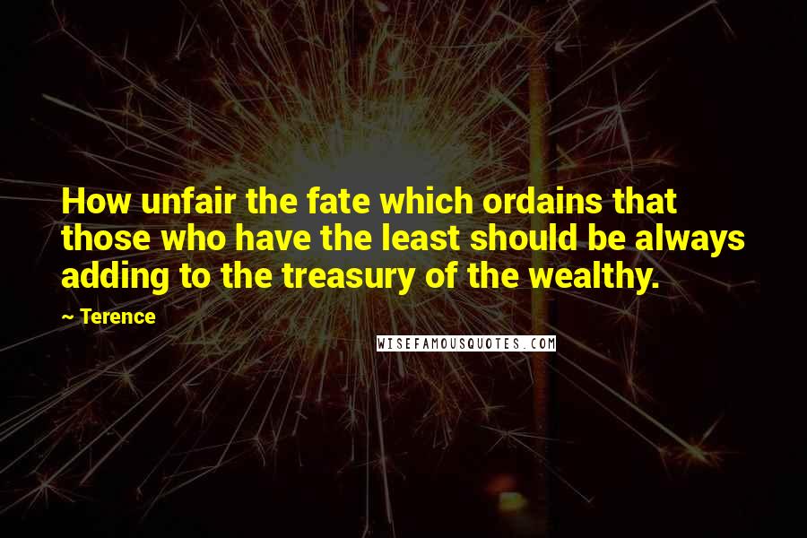 Terence Quotes: How unfair the fate which ordains that those who have the least should be always adding to the treasury of the wealthy.