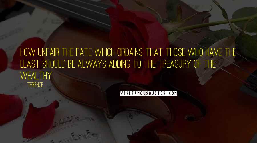 Terence Quotes: How unfair the fate which ordains that those who have the least should be always adding to the treasury of the wealthy.