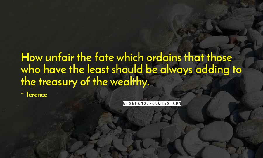 Terence Quotes: How unfair the fate which ordains that those who have the least should be always adding to the treasury of the wealthy.