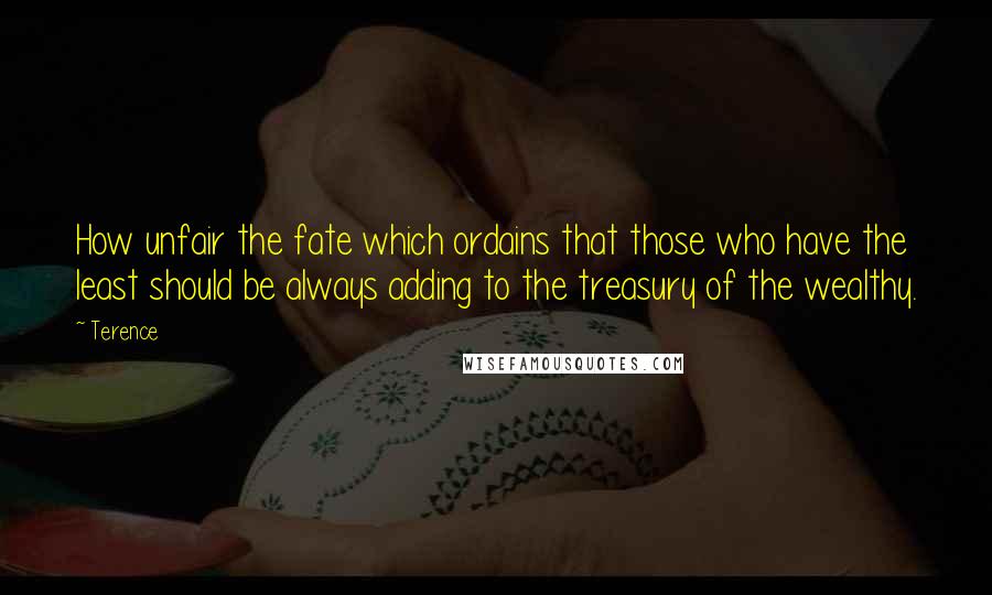 Terence Quotes: How unfair the fate which ordains that those who have the least should be always adding to the treasury of the wealthy.