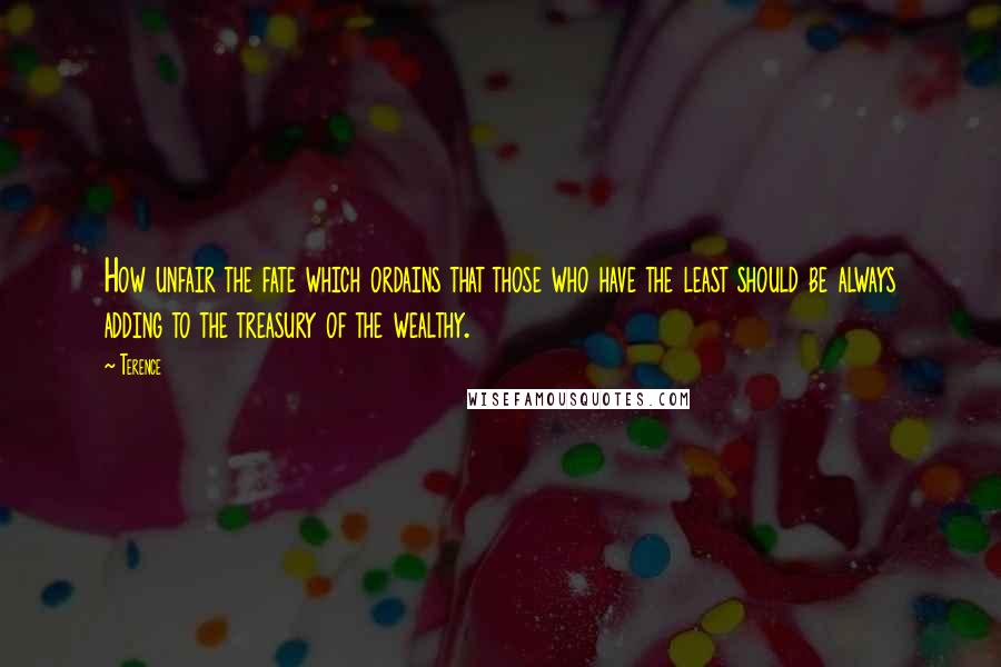 Terence Quotes: How unfair the fate which ordains that those who have the least should be always adding to the treasury of the wealthy.