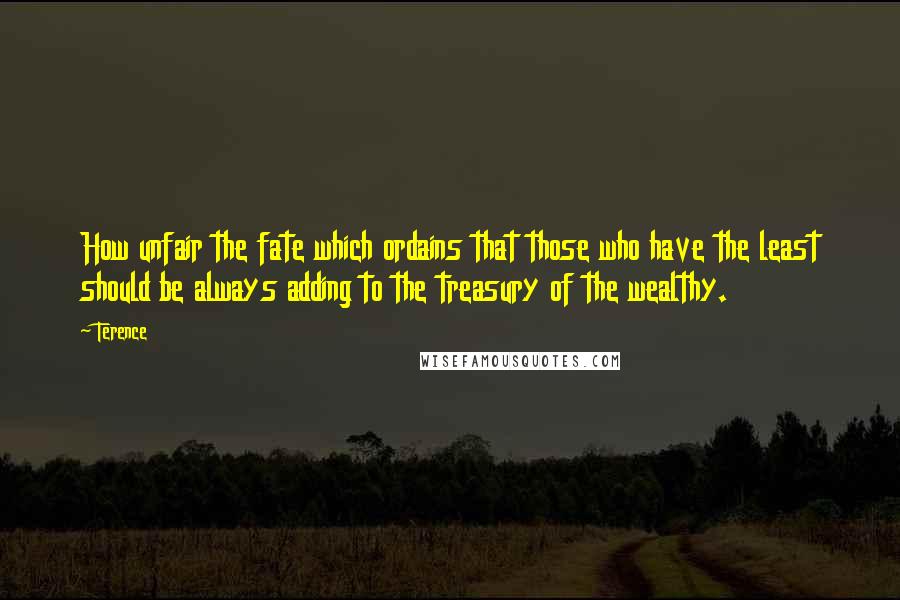 Terence Quotes: How unfair the fate which ordains that those who have the least should be always adding to the treasury of the wealthy.