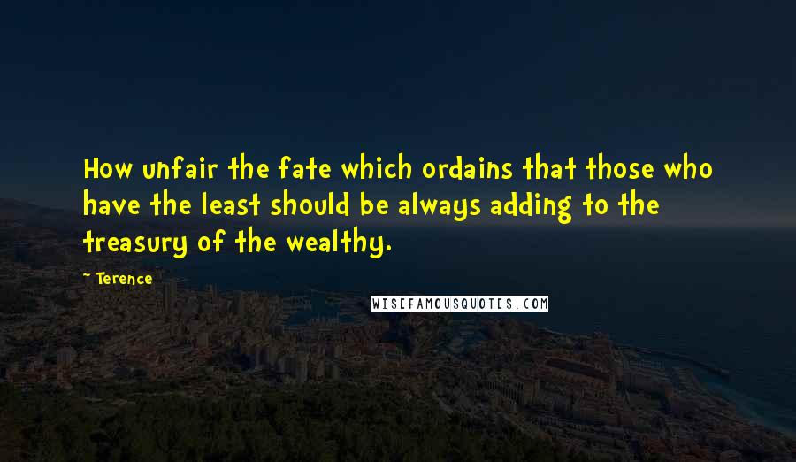 Terence Quotes: How unfair the fate which ordains that those who have the least should be always adding to the treasury of the wealthy.
