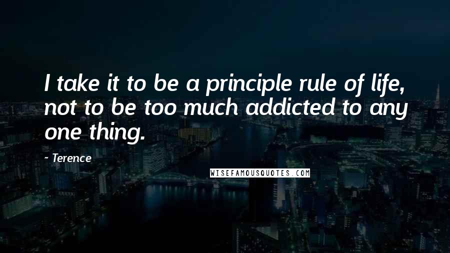 Terence Quotes: I take it to be a principle rule of life, not to be too much addicted to any one thing.