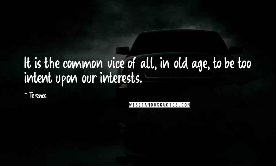 Terence Quotes: It is the common vice of all, in old age, to be too intent upon our interests.