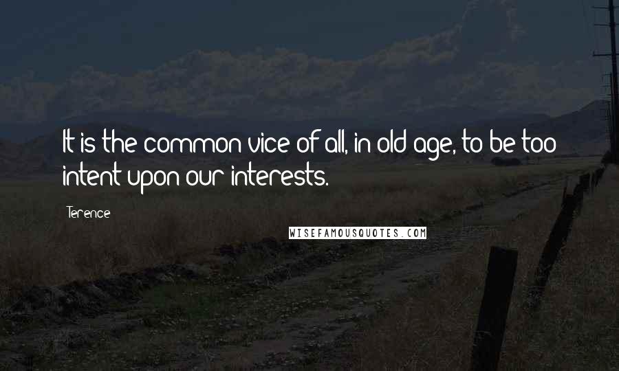 Terence Quotes: It is the common vice of all, in old age, to be too intent upon our interests.