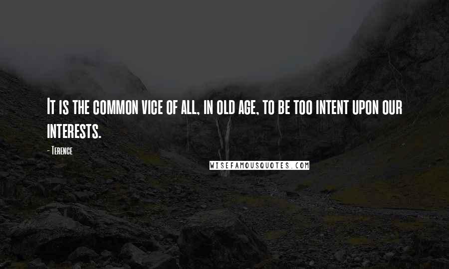 Terence Quotes: It is the common vice of all, in old age, to be too intent upon our interests.