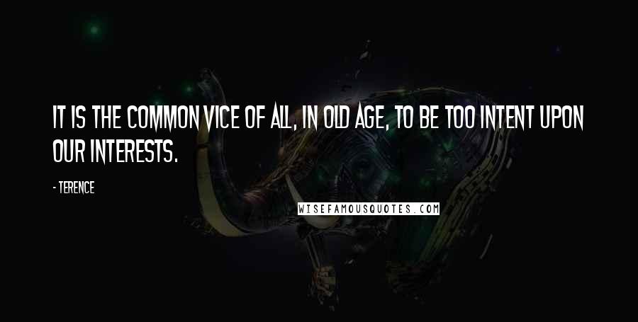 Terence Quotes: It is the common vice of all, in old age, to be too intent upon our interests.