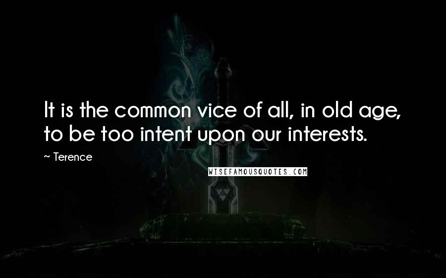 Terence Quotes: It is the common vice of all, in old age, to be too intent upon our interests.