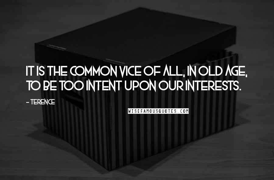 Terence Quotes: It is the common vice of all, in old age, to be too intent upon our interests.