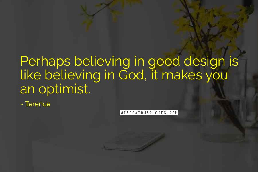 Terence Quotes: Perhaps believing in good design is like believing in God, it makes you an optimist.