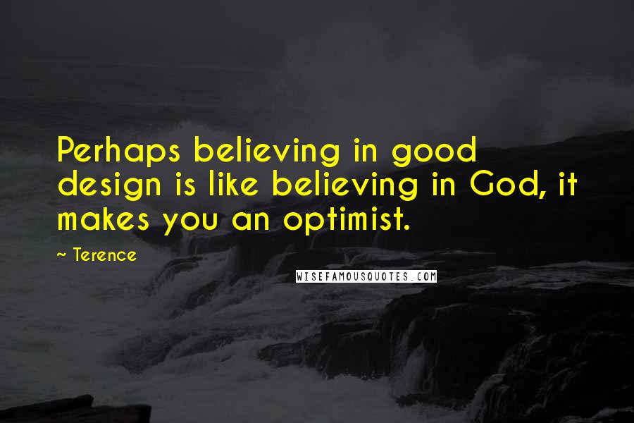 Terence Quotes: Perhaps believing in good design is like believing in God, it makes you an optimist.