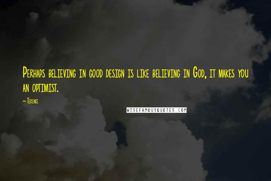 Terence Quotes: Perhaps believing in good design is like believing in God, it makes you an optimist.