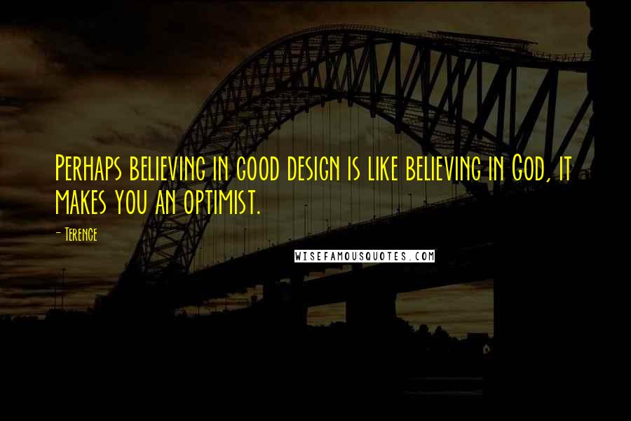 Terence Quotes: Perhaps believing in good design is like believing in God, it makes you an optimist.