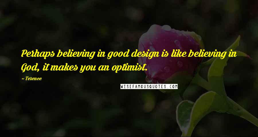 Terence Quotes: Perhaps believing in good design is like believing in God, it makes you an optimist.
