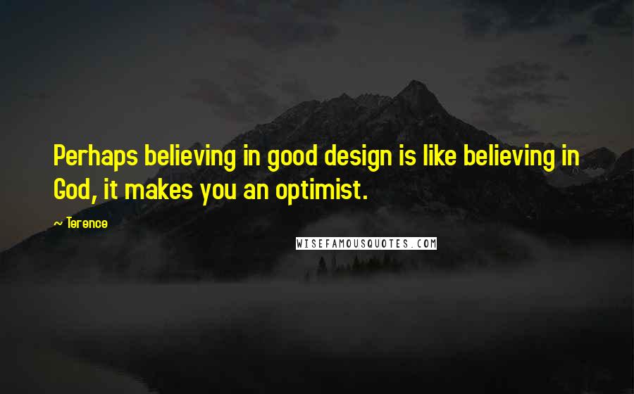 Terence Quotes: Perhaps believing in good design is like believing in God, it makes you an optimist.