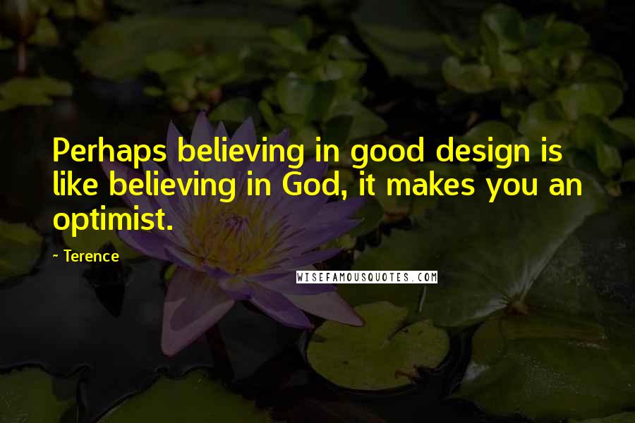 Terence Quotes: Perhaps believing in good design is like believing in God, it makes you an optimist.