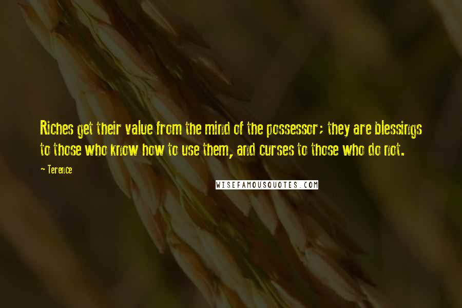 Terence Quotes: Riches get their value from the mind of the possessor; they are blessings to those who know how to use them, and curses to those who do not.