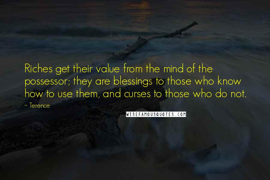 Terence Quotes: Riches get their value from the mind of the possessor; they are blessings to those who know how to use them, and curses to those who do not.