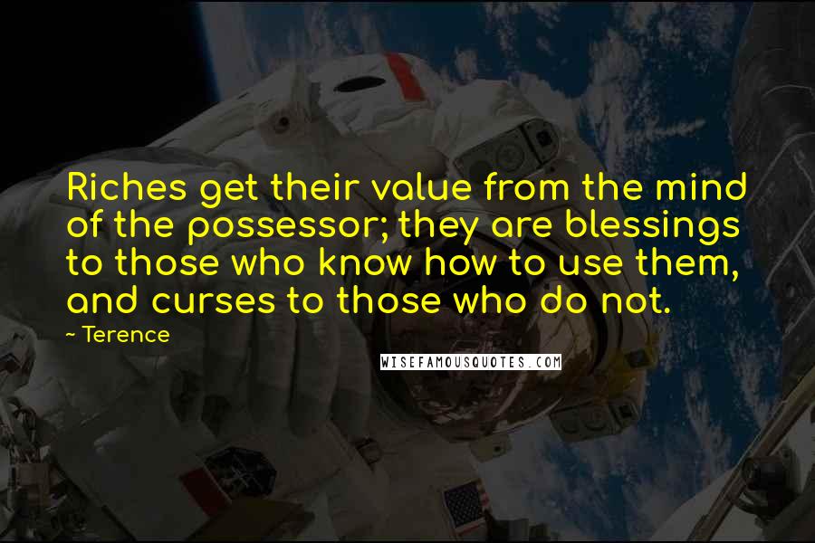 Terence Quotes: Riches get their value from the mind of the possessor; they are blessings to those who know how to use them, and curses to those who do not.