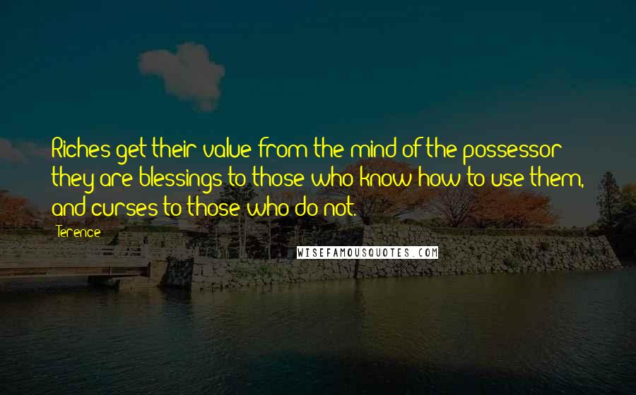 Terence Quotes: Riches get their value from the mind of the possessor; they are blessings to those who know how to use them, and curses to those who do not.