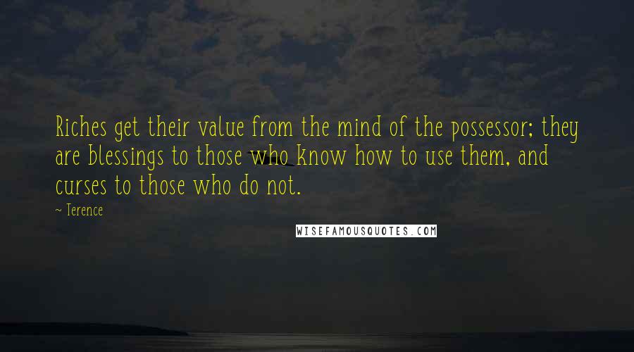 Terence Quotes: Riches get their value from the mind of the possessor; they are blessings to those who know how to use them, and curses to those who do not.