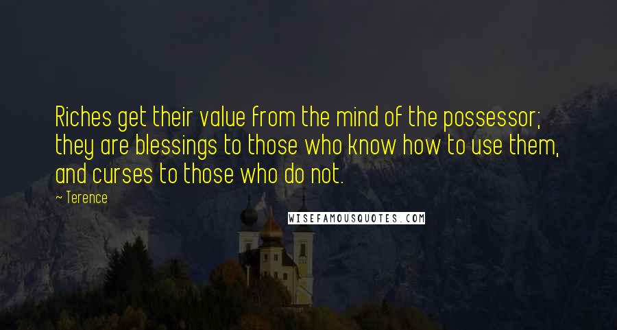 Terence Quotes: Riches get their value from the mind of the possessor; they are blessings to those who know how to use them, and curses to those who do not.