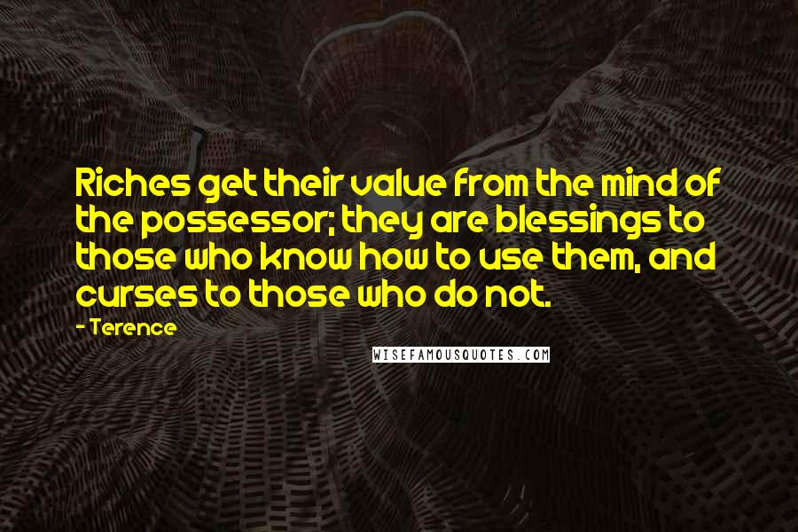 Terence Quotes: Riches get their value from the mind of the possessor; they are blessings to those who know how to use them, and curses to those who do not.