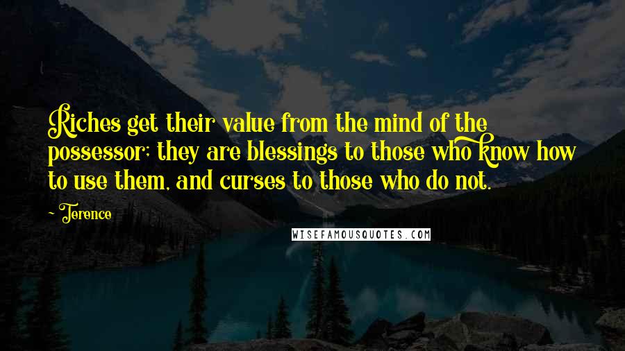 Terence Quotes: Riches get their value from the mind of the possessor; they are blessings to those who know how to use them, and curses to those who do not.