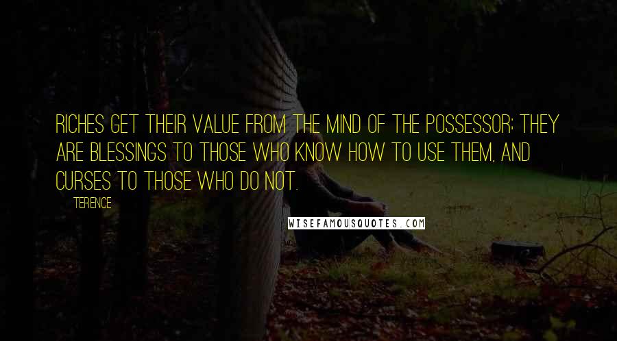 Terence Quotes: Riches get their value from the mind of the possessor; they are blessings to those who know how to use them, and curses to those who do not.