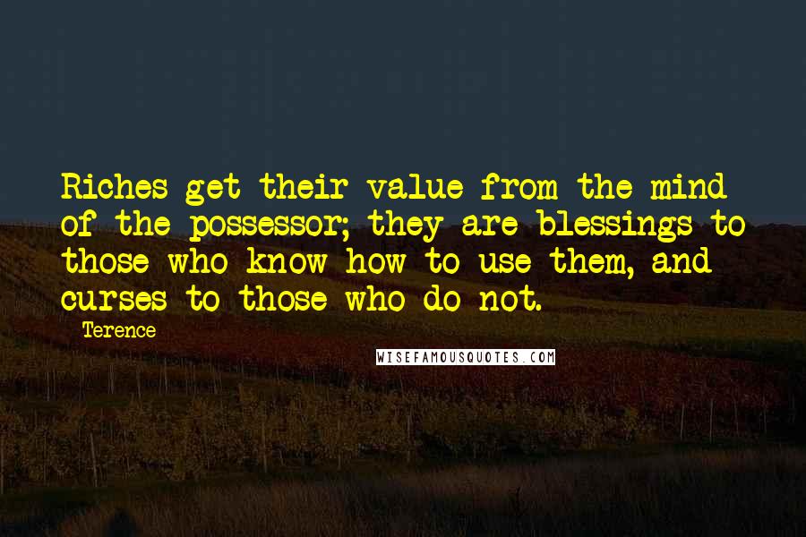 Terence Quotes: Riches get their value from the mind of the possessor; they are blessings to those who know how to use them, and curses to those who do not.