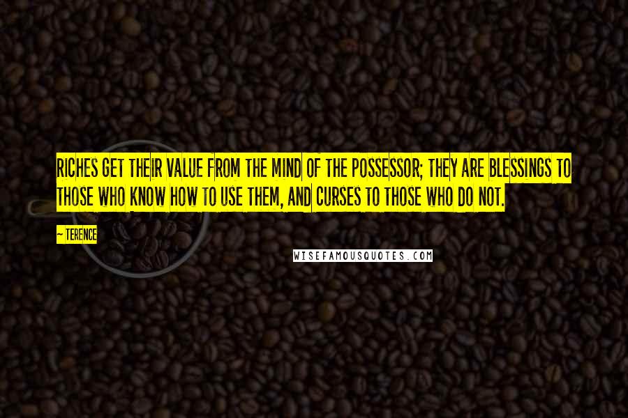 Terence Quotes: Riches get their value from the mind of the possessor; they are blessings to those who know how to use them, and curses to those who do not.