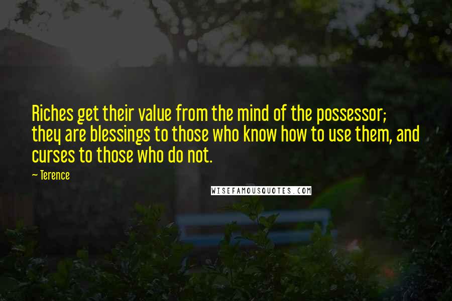 Terence Quotes: Riches get their value from the mind of the possessor; they are blessings to those who know how to use them, and curses to those who do not.