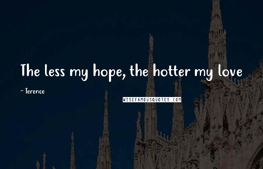 Terence Quotes: The less my hope, the hotter my love