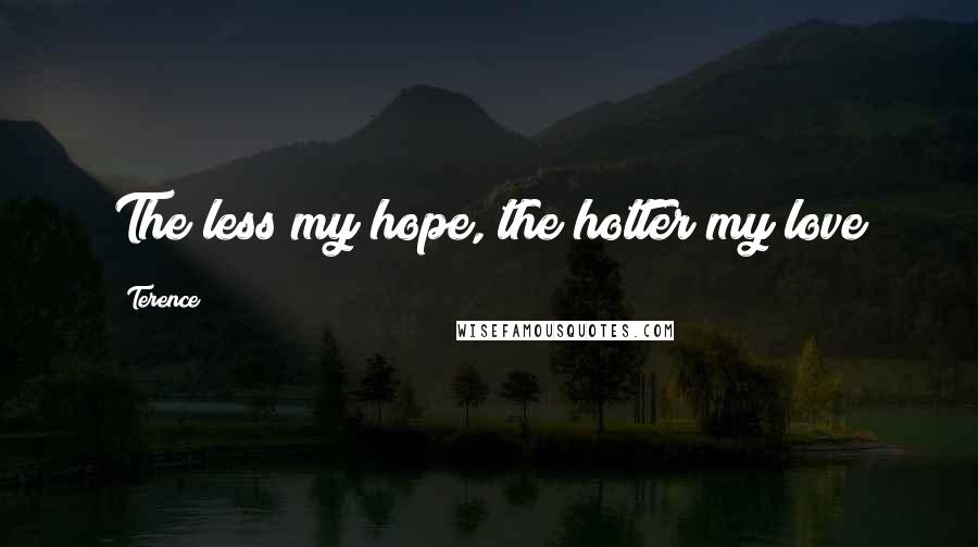 Terence Quotes: The less my hope, the hotter my love